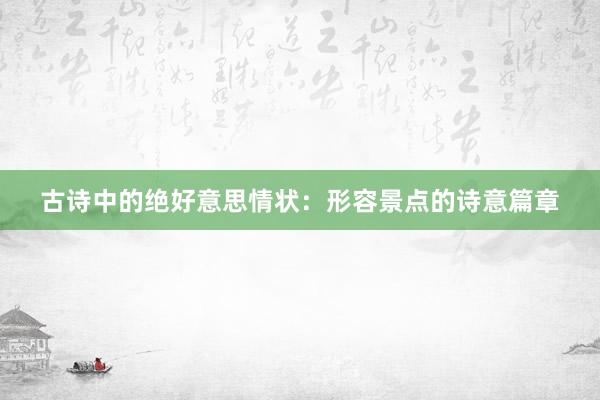 古诗中的绝好意思情状：形容景点的诗意篇章